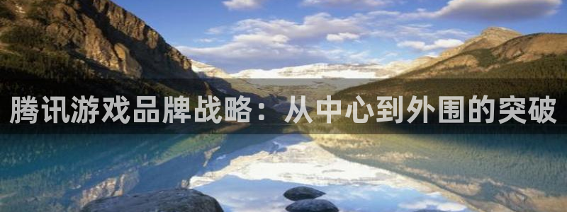 ag街机官网挂机项目怎么样可靠吗：腾讯游戏品牌战略：从中心到外围的突破