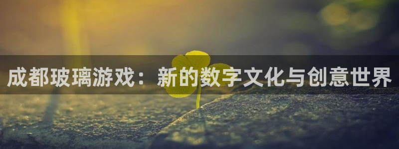 ag街机官网注册平台怎么注册的：成都玻璃游戏：新的数字文化与创意世界