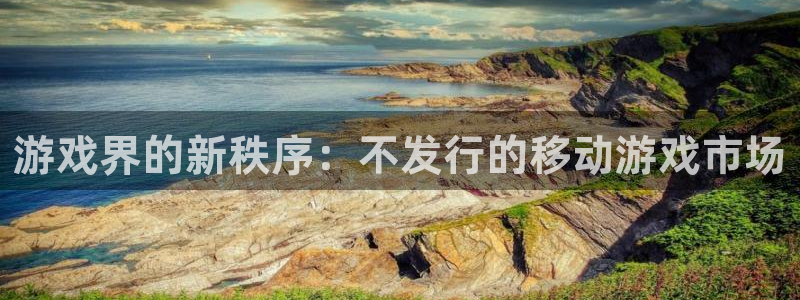 ag街机官网登录注册不了账号：游戏界的新秩序：不发行的移动游戏市场