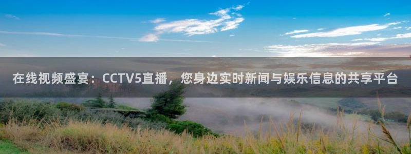 绿茵直播：在线视频盛宴：CCTV5直播，您身边实时新闻与娱乐信息的共享平台