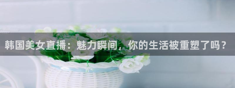 9939绿茵直播体育：韩国美女直播：魅力瞬间，你的生活被重塑了吗？