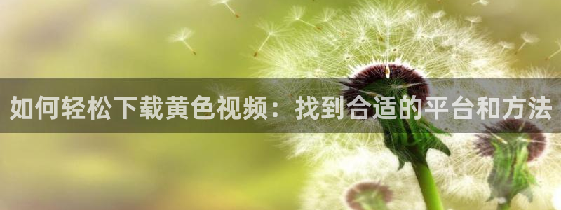 绿茵直播体育在线观看免费视频：如何轻松下载黄色视频：找到合适的平台和方法